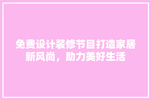 免费设计装修节目打造家居新风尚，助力美好生活