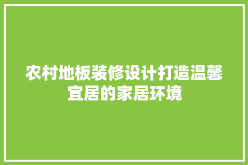 农村地板装修设计打造温馨宜居的家居环境