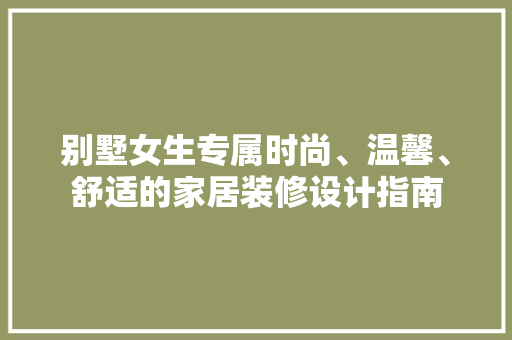 别墅女生专属时尚、温馨、舒适的家居装修设计指南