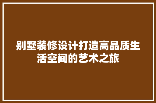 别墅装修设计打造高品质生活空间的艺术之旅