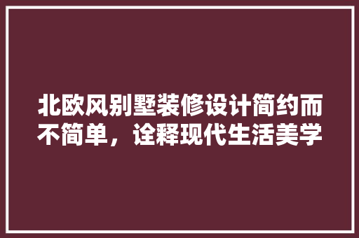 北欧风别墅装修设计简约而不简单，诠释现代生活美学