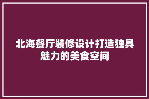 北海餐厅装修设计打造独具魅力的美食空间