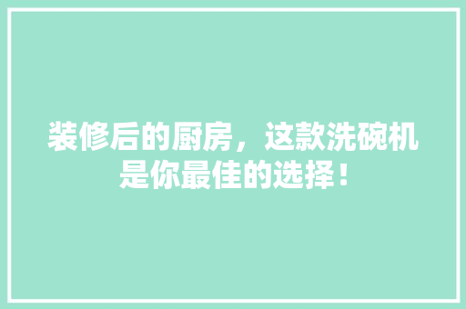 装修后的厨房，这款洗碗机是你最佳的选择！