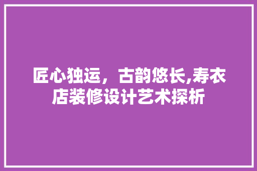 匠心独运，古韵悠长,寿衣店装修设计艺术探析