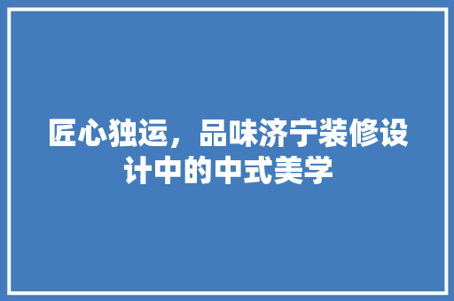 匠心独运，品味济宁装修设计中的中式美学