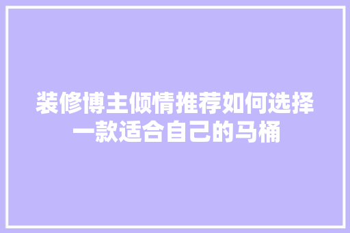 装修博主倾情推荐如何选择一款适合自己的马桶