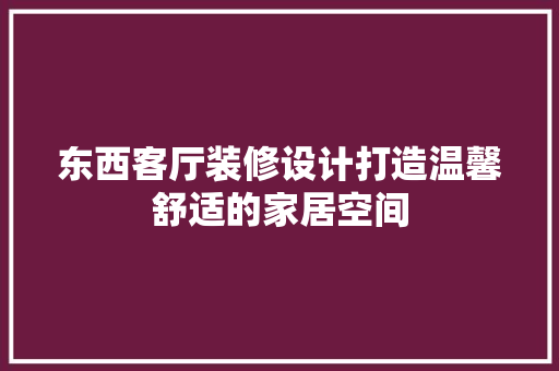 东西客厅装修设计打造温馨舒适的家居空间