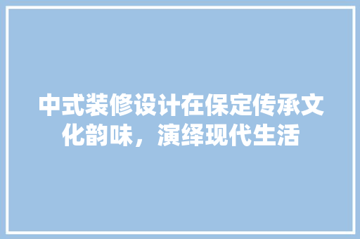 中式装修设计在保定传承文化韵味，演绎现代生活