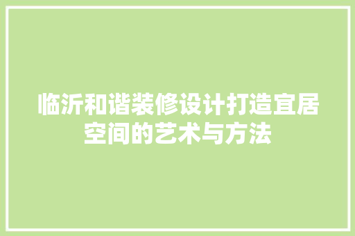 临沂和谐装修设计打造宜居空间的艺术与方法
