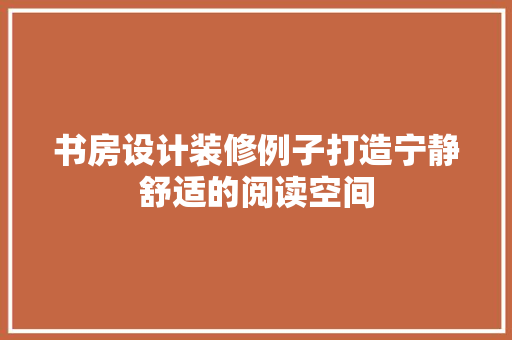 书房设计装修例子打造宁静舒适的阅读空间