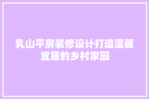 乳山平房装修设计打造温馨宜居的乡村家园