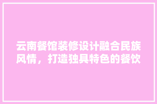 云南餐馆装修设计融合民族风情，打造独具特色的餐饮空间