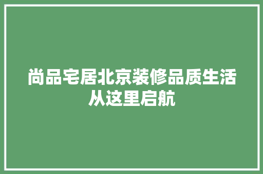 尚品宅居北京装修品质生活从这里启航