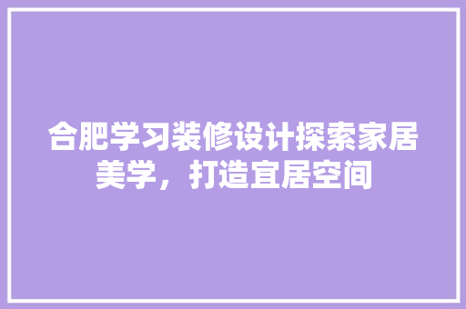 合肥学习装修设计探索家居美学，打造宜居空间