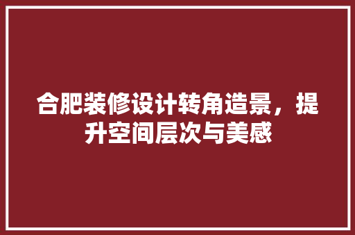 合肥装修设计转角造景，提升空间层次与美感