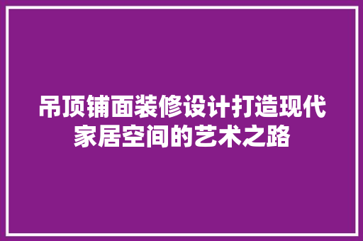 吊顶铺面装修设计打造现代家居空间的艺术之路