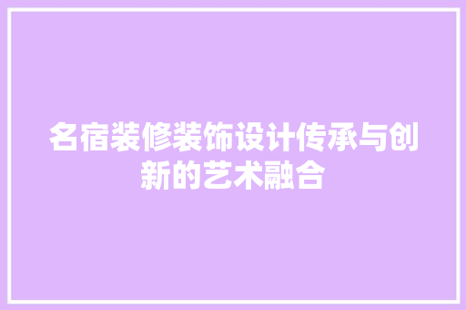 名宿装修装饰设计传承与创新的艺术融合