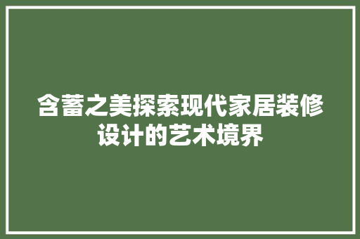 含蓄之美探索现代家居装修设计的艺术境界