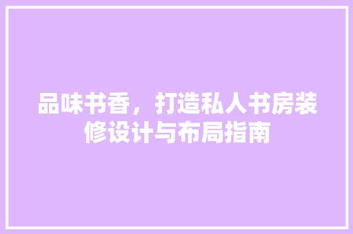 品味书香，打造私人书房装修设计与布局指南