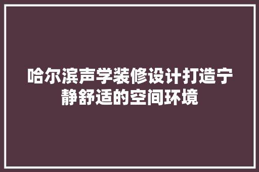 哈尔滨声学装修设计打造宁静舒适的空间环境  第1张