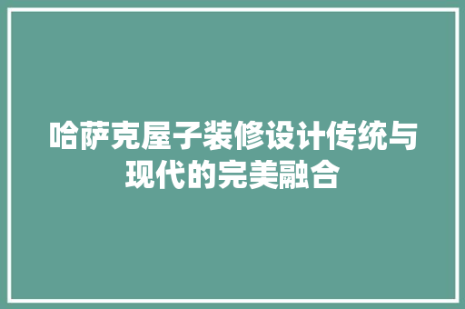 哈萨克屋子装修设计传统与现代的完美融合
