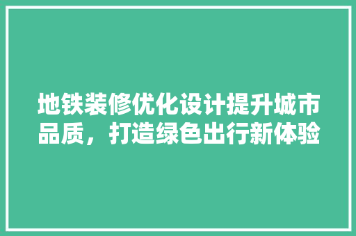 地铁装修优化设计提升城市品质，打造绿色出行新体验