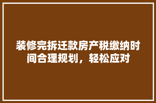 装修完拆迁款房产税缴纳时间合理规划，轻松应对