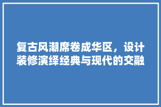 复古风潮席卷成华区，设计装修演绎经典与现代的交融之美
