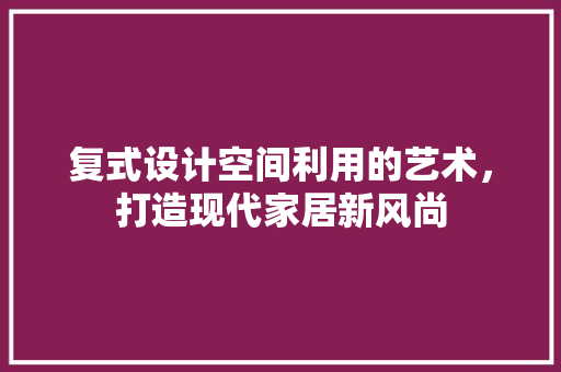 复式设计空间利用的艺术，打造现代家居新风尚