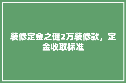 装修定金之谜2万装修款，定金收取标准