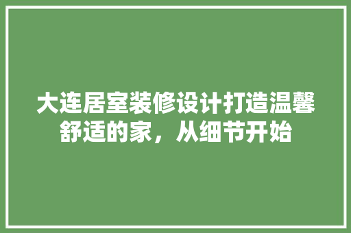 大连居室装修设计打造温馨舒适的家，从细节开始
