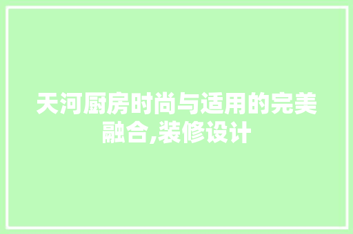 天河厨房时尚与适用的完美融合,装修设计