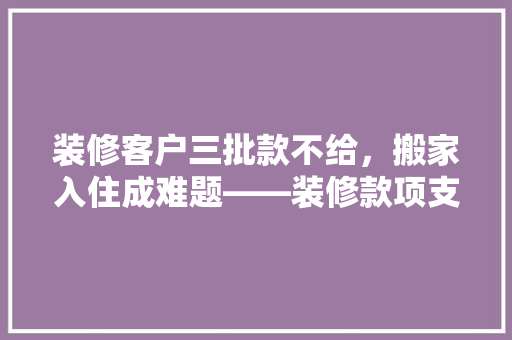 装修客户三批款不给，搬家入住成难题——装修款项支付与入住纠纷