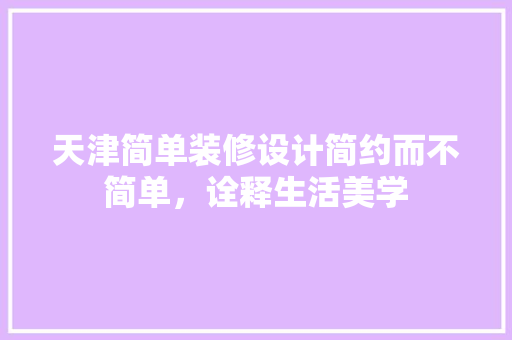天津简单装修设计简约而不简单，诠释生活美学
