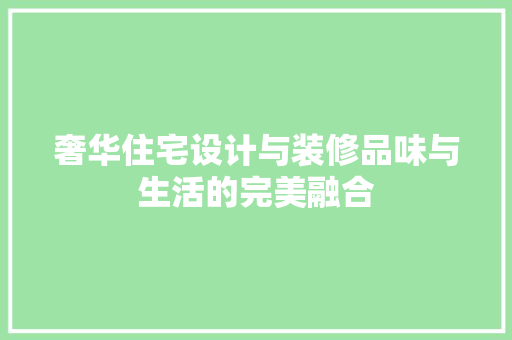 奢华住宅设计与装修品味与生活的完美融合