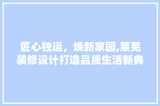 匠心独运，焕新家园,莱芜装修设计打造品质生活新典范