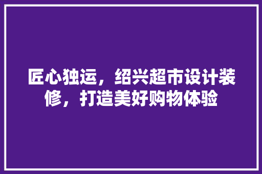 匠心独运，绍兴超市设计装修，打造美好购物体验
