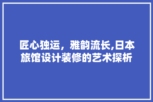 匠心独运，雅韵流长,日本旅馆设计装修的艺术探析