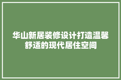 华山新居装修设计打造温馨舒适的现代居住空间