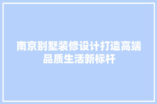 南京别墅装修设计打造高端品质生活新标杆