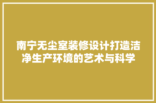 南宁无尘室装修设计打造洁净生产环境的艺术与科学