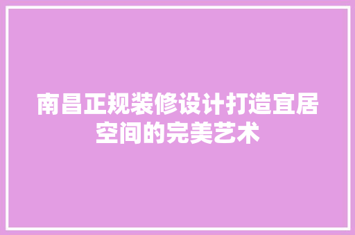 南昌正规装修设计打造宜居空间的完美艺术