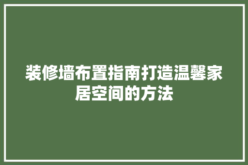 装修墙布置指南打造温馨家居空间的方法