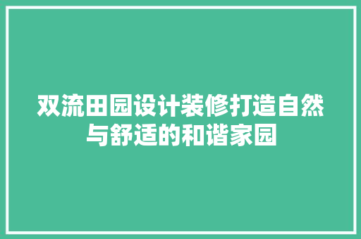 双流田园设计装修打造自然与舒适的和谐家园