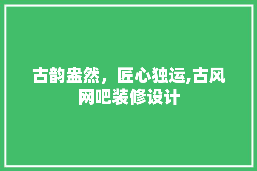 古韵盎然，匠心独运,古风网吧装修设计