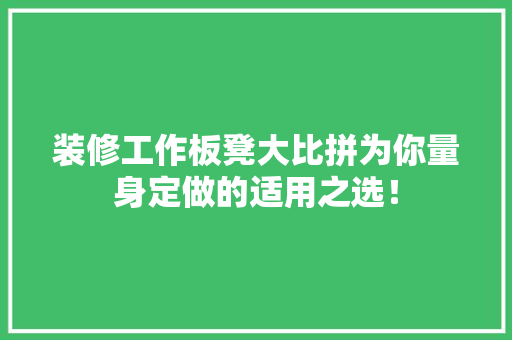 装修工作板凳大比拼为你量身定做的适用之选！