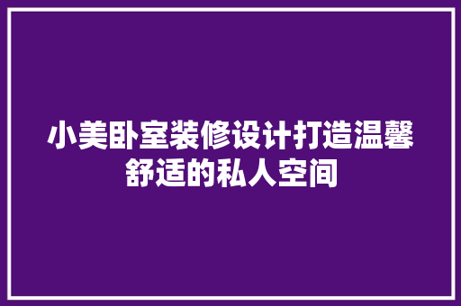 小美卧室装修设计打造温馨舒适的私人空间