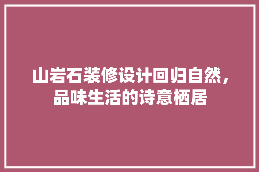 山岩石装修设计回归自然，品味生活的诗意栖居