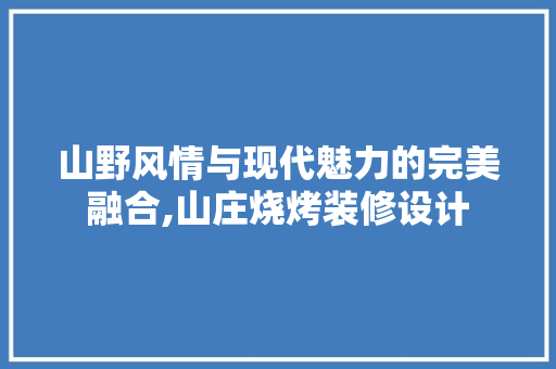 山野风情与现代魅力的完美融合,山庄烧烤装修设计