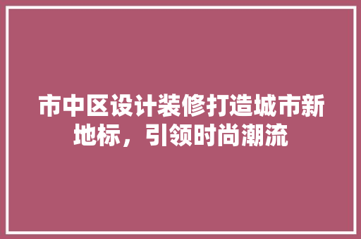 市中区设计装修打造城市新地标，引领时尚潮流